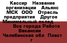 Кассир › Название организации ­ Альянс-МСК, ООО › Отрасль предприятия ­ Другое › Минимальный оклад ­ 30 000 - Все города Работа » Вакансии   . Челябинская обл.,Пласт г.